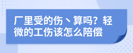 厂里受的伤丶算吗？轻微的工伤该怎么陪偿