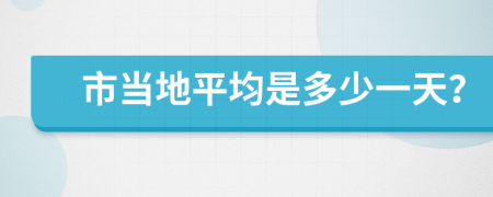 市当地平均是多少一天？