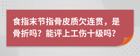 食指末节指骨皮质欠连贯，是骨折吗？能评上工伤十级吗？