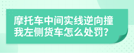 摩托车中间实线逆向撞我左侧货车怎么处罚？