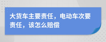 大货车主要责任，电动车次要责任，该怎么赔偿