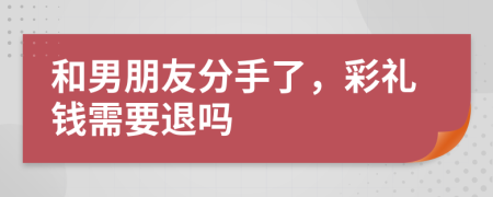 和男朋友分手了，彩礼钱需要退吗