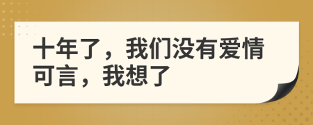 十年了，我们没有爱情可言，我想了