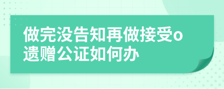 做完没告知再做接受o遗赠公证如何办