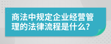 商法中规定企业经营管理的法律流程是什么？