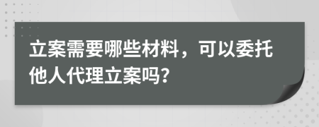 立案需要哪些材料，可以委托他人代理立案吗？