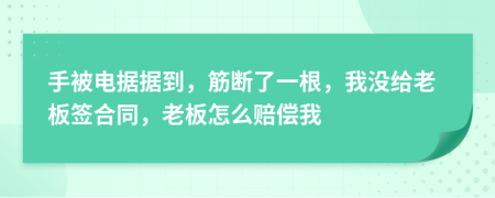 手被电据据到，筋断了一根，我没给老板签合同，老板怎么赔偿我