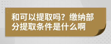 和可以提取吗？缴纳部分提取条件是什么啊