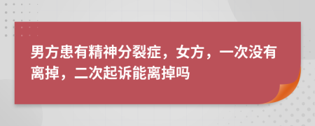 男方患有精神分裂症，女方，一次没有离掉，二次起诉能离掉吗