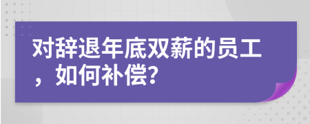 对辞退年底双薪的员工，如何补偿？