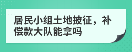 居民小组土地披征，补偿款大队能拿吗