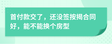 首付款交了，还没签按揭合同好，能不能换个房型