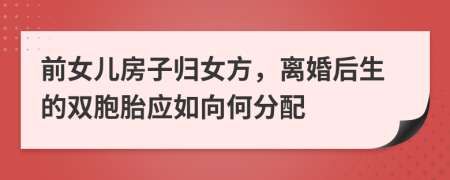 前女儿房子归女方，离婚后生的双胞胎应如向何分配