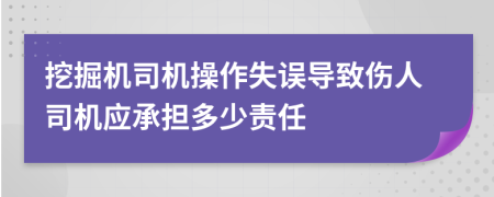 挖掘机司机操作失误导致伤人司机应承担多少责任