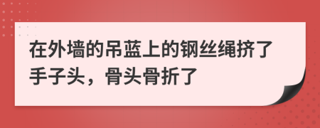 在外墙的吊蓝上的钢丝绳挤了手子头，骨头骨折了