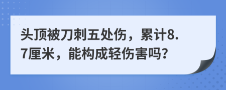 头顶被刀刺五处伤，累计8.7厘米，能构成轻伤害吗？