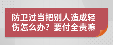 防卫过当把别人造成轻伤怎么办？要付全责嘛