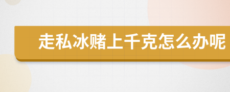 走私冰赌上千克怎么办呢