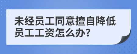 未经员工同意擅自降低员工工资怎么办？