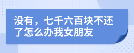 没有，七千六百块不还了怎么办我女朋友