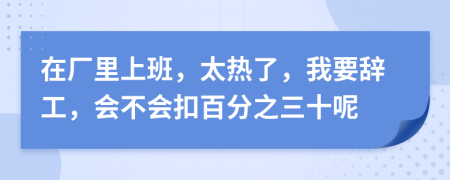 在厂里上班，太热了，我要辞工，会不会扣百分之三十呢