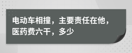 电动车相撞，主要责任在他，医药费六干，多少