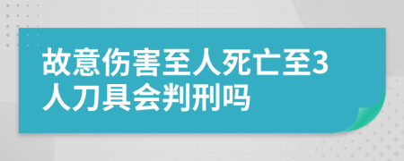 故意伤害至人死亡至3人刀具会判刑吗