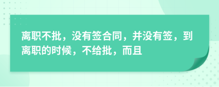 离职不批，没有签合同，并没有签，到离职的时候，不给批，而且