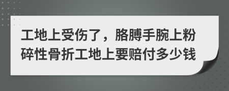 工地上受伤了，胳膊手腕上粉碎性骨折工地上要赔付多少钱