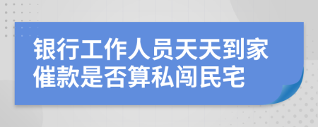 银行工作人员天天到家催款是否算私闯民宅