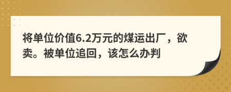 将单位价值6.2万元的煤运出厂，欲卖。被单位追回，该怎么办判