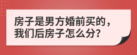 房子是男方婚前买的，我们后房子怎么分？