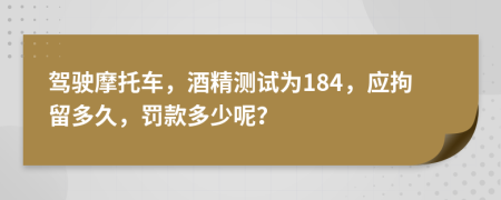 驾驶摩托车，酒精测试为184，应拘留多久，罚款多少呢？