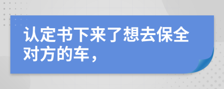 认定书下来了想去保全对方的车，