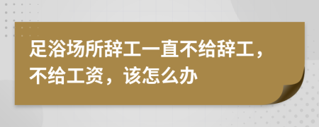 足浴场所辞工一直不给辞工，不给工资，该怎么办