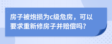 房子被炮损为c级危房，可以要求重新修房子并赔偿吗？