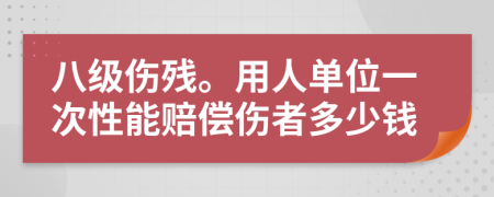 八级伤残。用人单位一次性能赔偿伤者多少钱