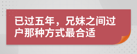 已过五年，兄妹之间过户那种方式最合适