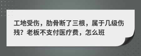 工地受伤，肋骨断了三根，属于几级伤残？老板不支付医疗费，怎么班