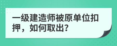 一级建造师被原单位扣押，如何取出？