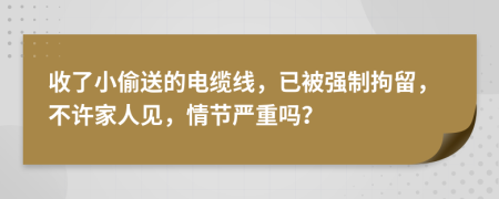 收了小偷送的电缆线，已被强制拘留，不许家人见，情节严重吗？