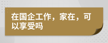 在国企工作，家在，可以享受吗