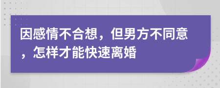 因感情不合想，但男方不同意，怎样才能快速离婚