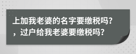上加我老婆的名字要缴税吗？，过户给我老婆要缴税吗？