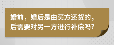 婚前，婚后是由买方还货的，后需要对另一方进行补偿吗？