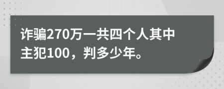 诈骗270万一共四个人其中主犯100，判多少年。