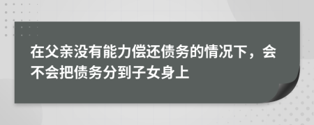 在父亲没有能力偿还债务的情况下，会不会把债务分到子女身上