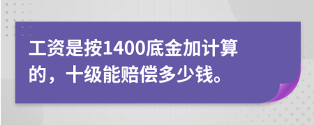 工资是按1400底金加计算的，十级能赔偿多少钱。