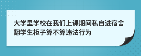 大学里学校在我们上课期间私自进宿舍翻学生柜子算不算违法行为