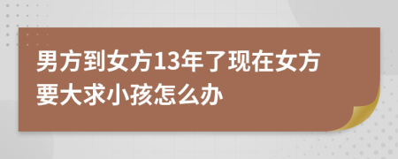 男方到女方13年了现在女方要大求小孩怎么办